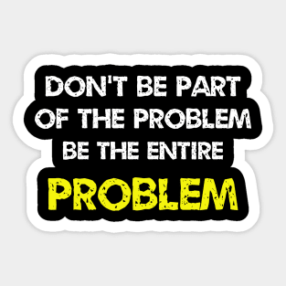 Don't be part of the problem be the entire problem Sticker